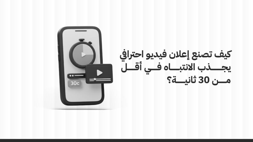 كيف تصنع إعلان فيديو احترافي يجذب الانتباه في أقل من 30 ثانية؟